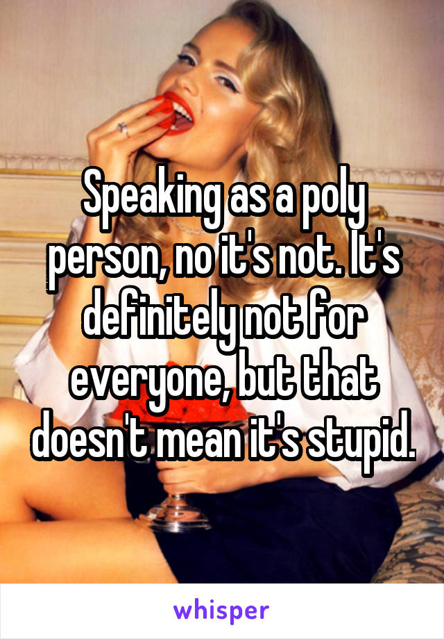 Speaking as a poly person, no it's not. It's definitely not for everyone, but that doesn't mean it's stupid.