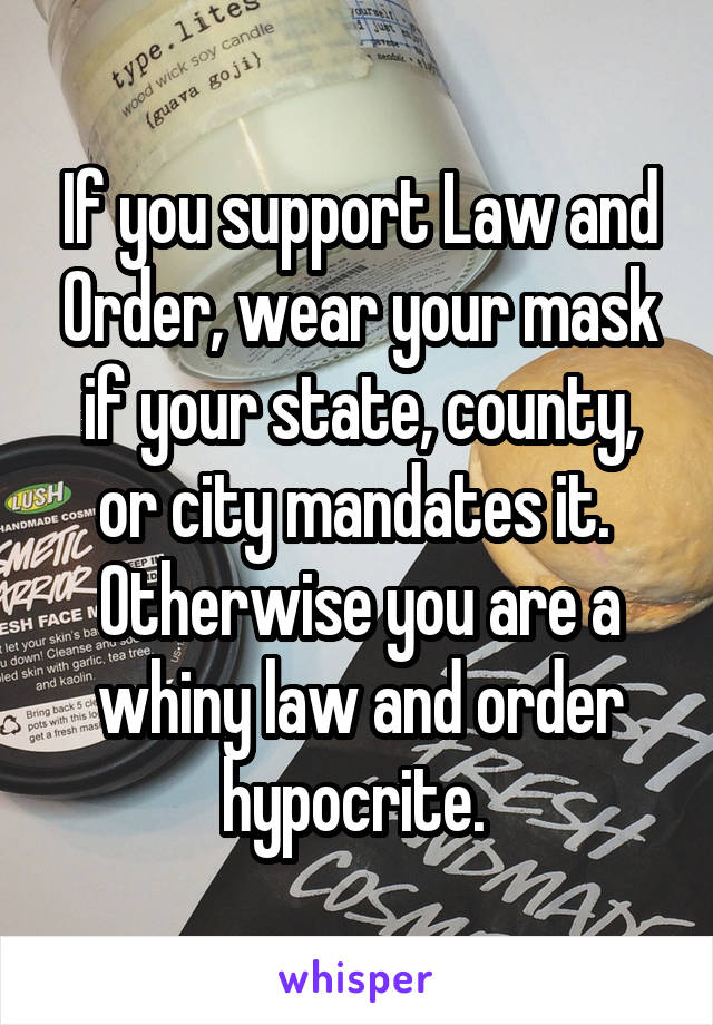 If you support Law and Order, wear your mask if your state, county, or city mandates it.  Otherwise you are a whiny law and order hypocrite. 