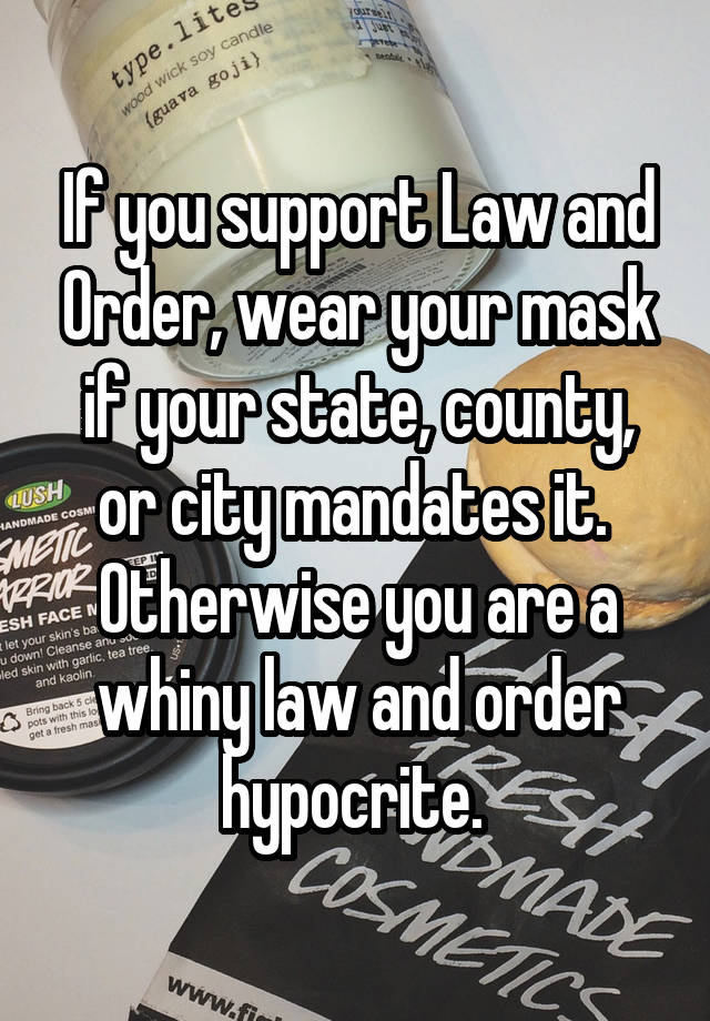 If you support Law and Order, wear your mask if your state, county, or city mandates it.  Otherwise you are a whiny law and order hypocrite. 