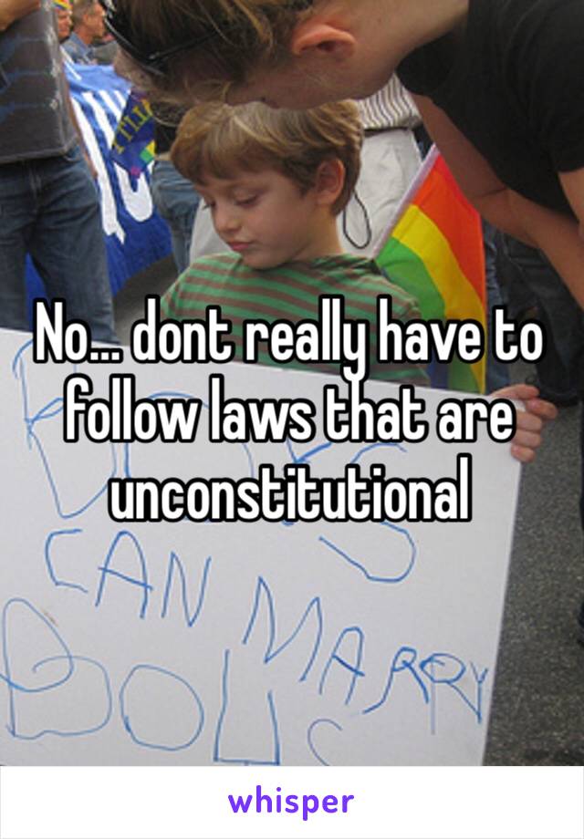 No… dont really have to follow laws that are unconstitutional 