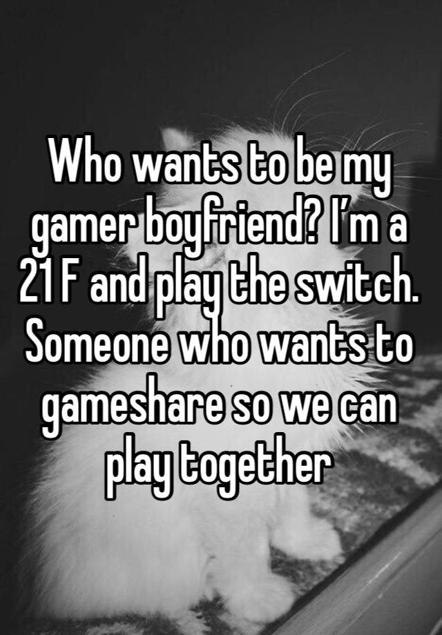 Who wants to be my gamer boyfriend? I’m a 21 F and play the switch. Someone who wants to gameshare so we can play together 