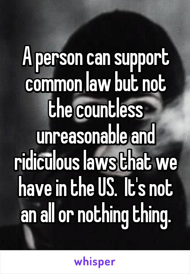 A person can support common law but not the countless unreasonable and ridiculous laws that we have in the US.  It's not an all or nothing thing.