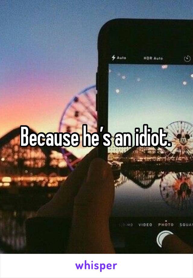 Because he’s an idiot. 