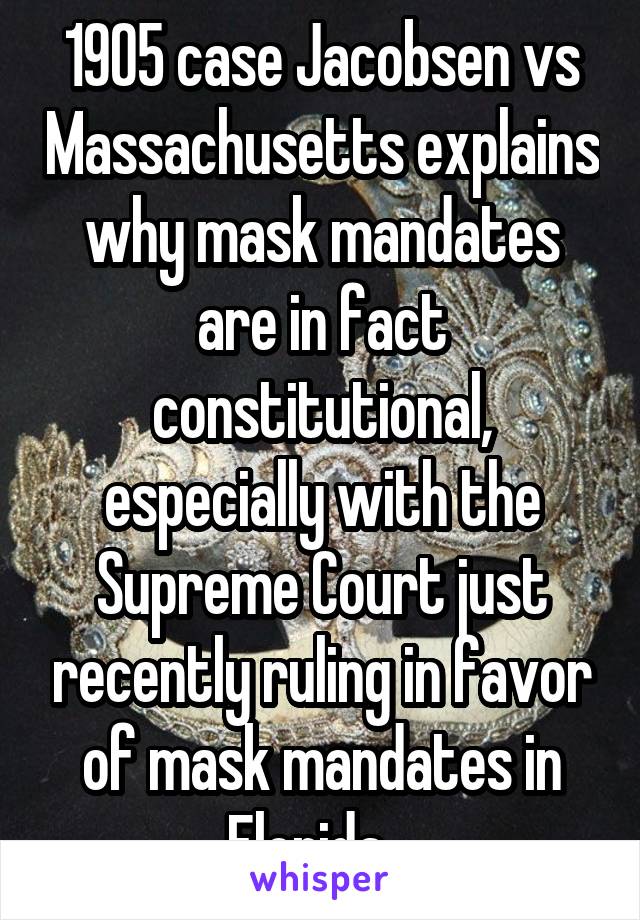 1905 case Jacobsen vs Massachusetts explains why mask mandates are in fact constitutional, especially with the Supreme Court just recently ruling in favor of mask mandates in Florida.  