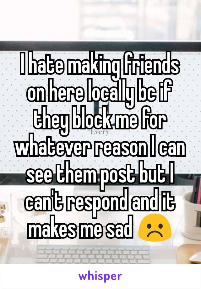 I hate making friends on here locally bc if they block me for whatever reason I can see them post but I can't respond and it makes me sad ☹️