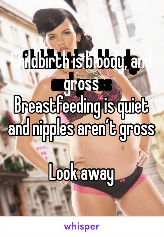 Childbirth is bloody, and gross 
Breastfeeding is quiet and nipples aren’t gross

Look away