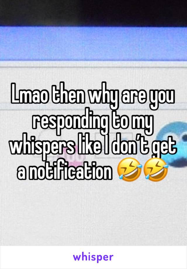 Lmao then why are you responding to my whispers like I don’t get a notification 🤣🤣