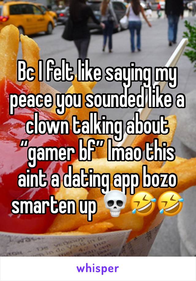 Bc I felt like saying my peace you sounded like a clown talking about “gamer bf” lmao this aint a dating app bozo smarten up 💀🤣🤣