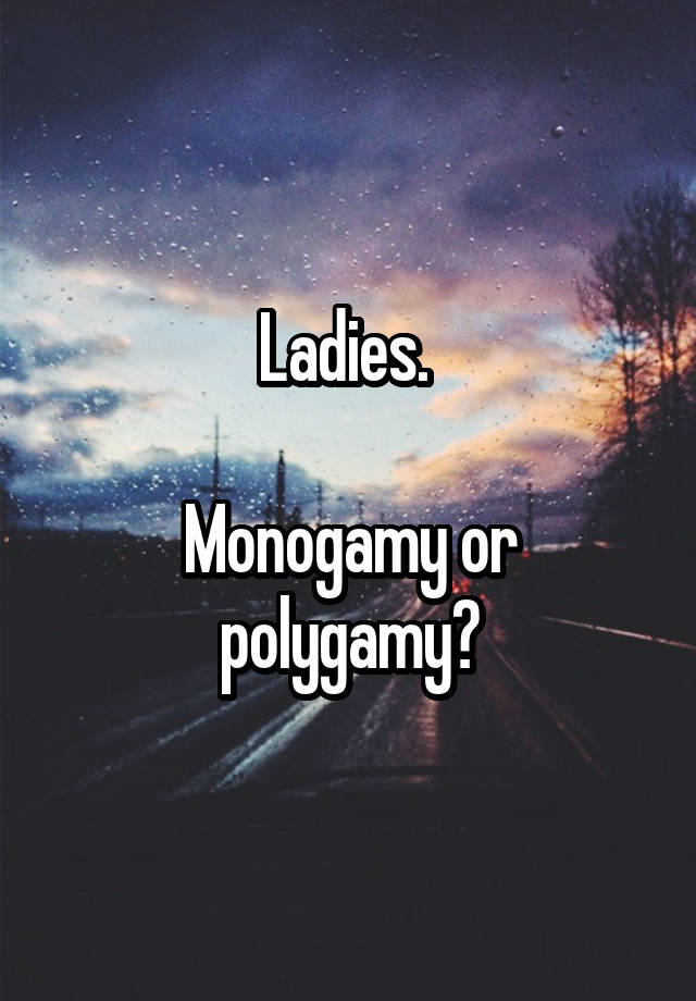 Ladies. 

Monogamy or polygamy?