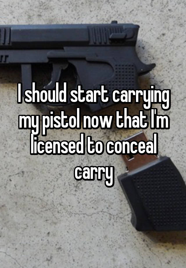 I should start carrying my pistol now that I'm licensed to conceal carry