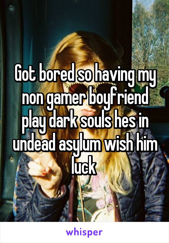 Got bored so having my non gamer boyfriend play dark souls hes in undead asylum wish him luck 