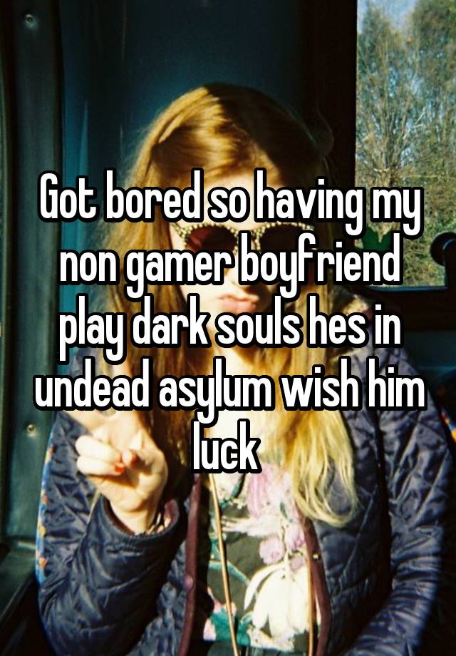 Got bored so having my non gamer boyfriend play dark souls hes in undead asylum wish him luck 