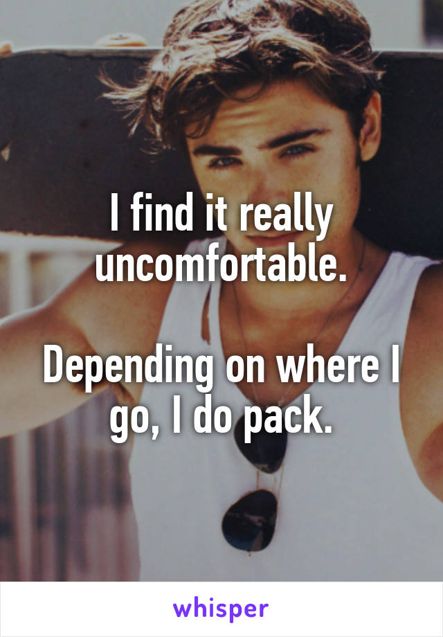 I find it really uncomfortable.

Depending on where I go, I do pack.