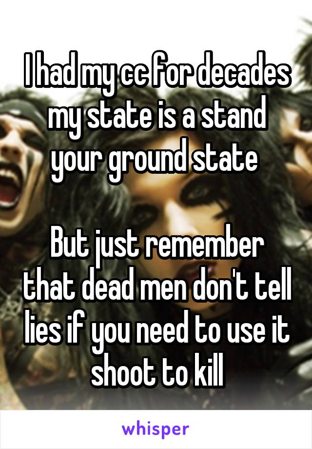 I had my cc for decades my state is a stand your ground state 

But just remember that dead men don't tell lies if you need to use it shoot to kill