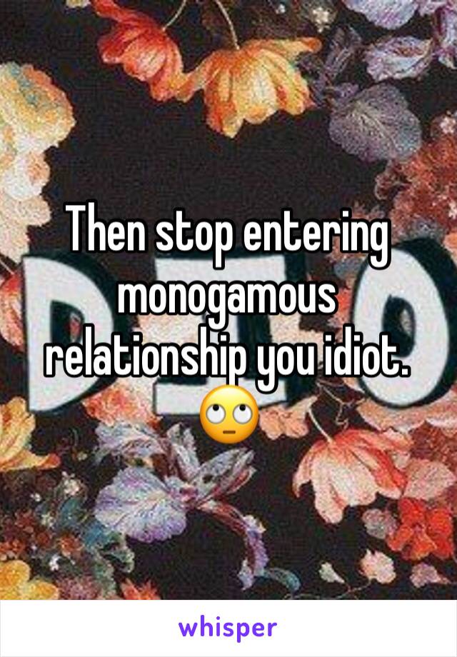 Then stop entering monogamous relationship you idiot. 🙄