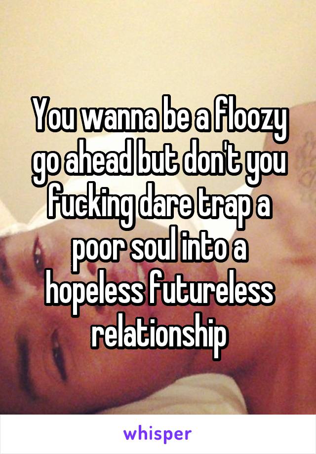 You wanna be a floozy go ahead but don't you fucking dare trap a poor soul into a hopeless futureless relationship