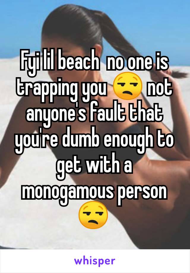 Fyi lil beach  no one is trapping you 😒 not anyone's fault that you're dumb enough to get with a monogamous person😒 