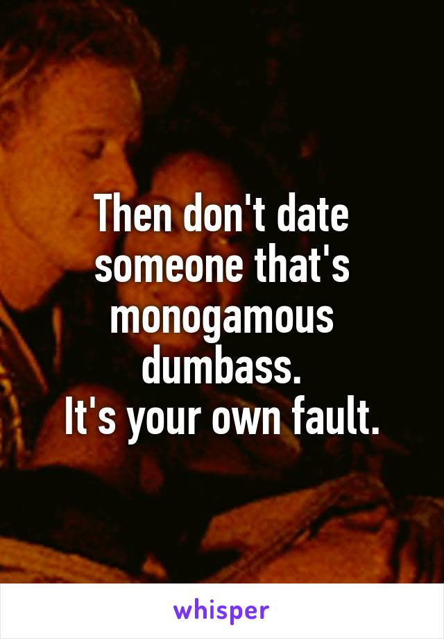 Then don't date someone that's monogamous dumbass.
It's your own fault.