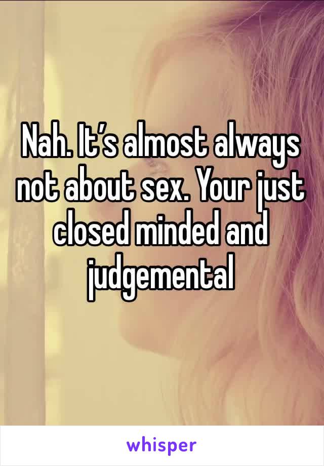 Nah. It’s almost always not about sex. Your just closed minded and judgemental 