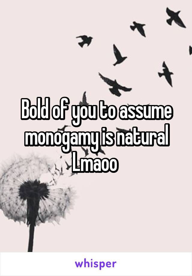 Bold of you to assume monogamy is natural Lmaoo 