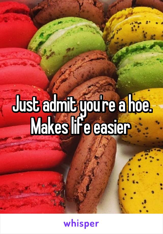 Just admit you're a hoe. Makes life easier 