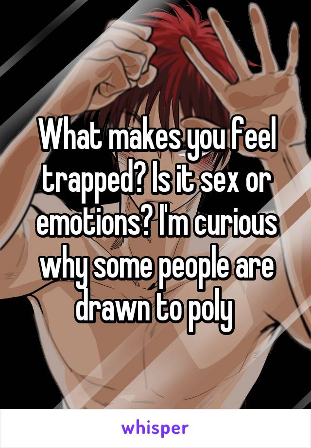 What makes you feel trapped? Is it sex or emotions? I'm curious why some people are drawn to poly 