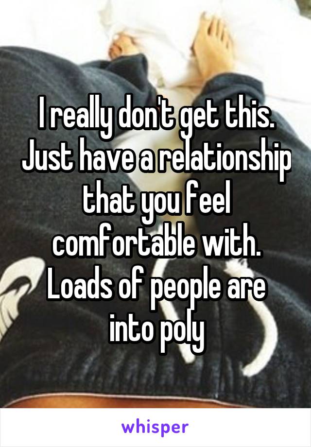 I really don't get this. Just have a relationship that you feel comfortable with.
Loads of people are into poly