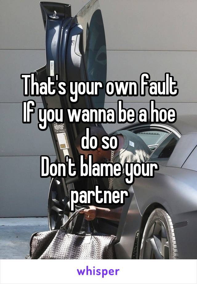 That's your own fault
If you wanna be a hoe do so
Don't blame your partner