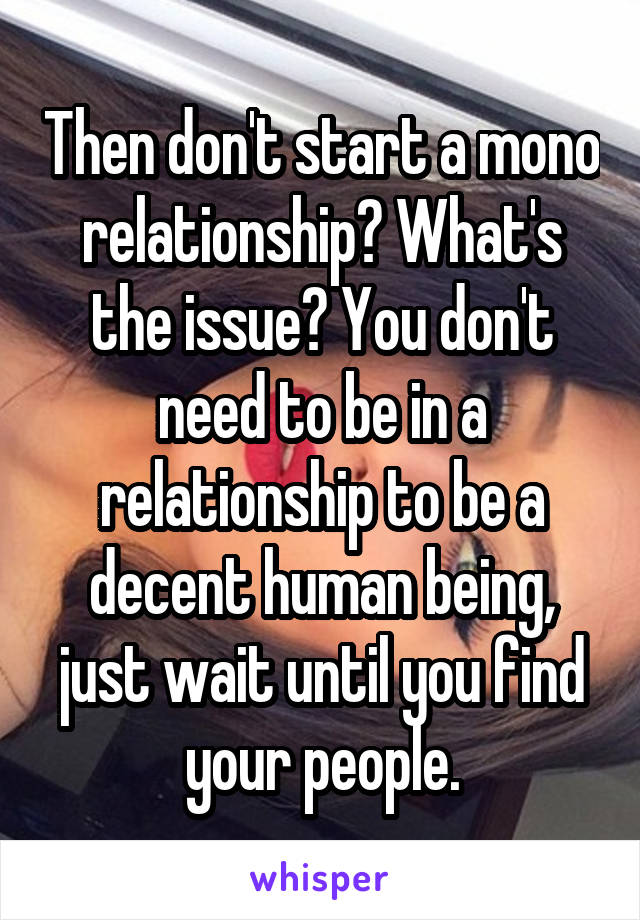 Then don't start a mono relationship? What's the issue? You don't need to be in a relationship to be a decent human being, just wait until you find your people.