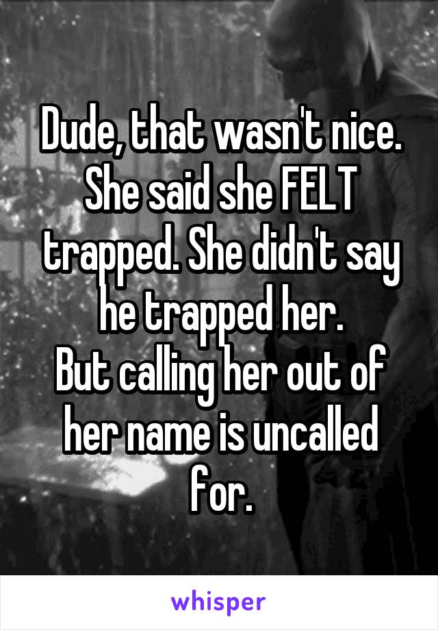 Dude, that wasn't nice. She said she FELT trapped. She didn't say he trapped her.
But calling her out of her name is uncalled for.