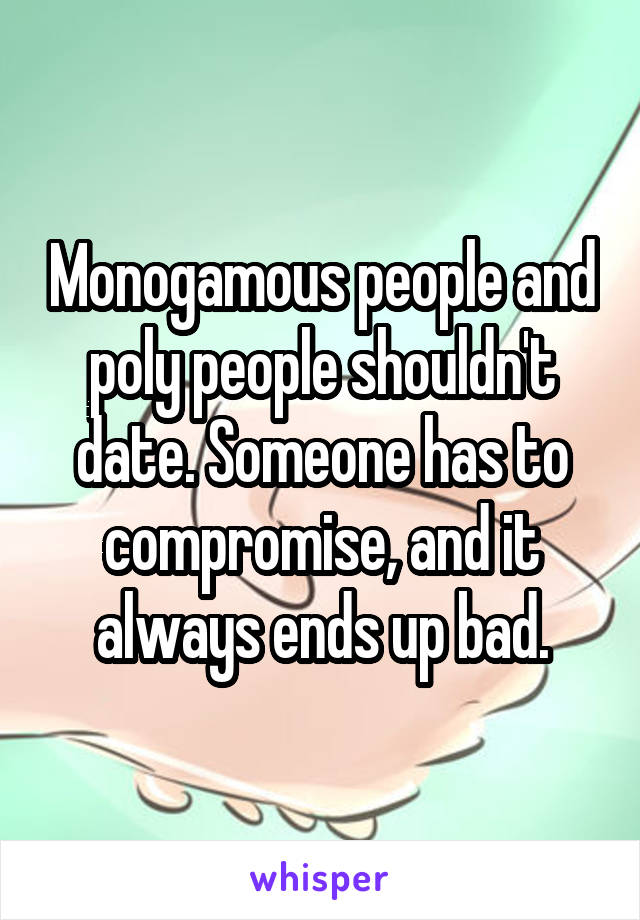 Monogamous people and poly people shouldn't date. Someone has to compromise, and it always ends up bad.