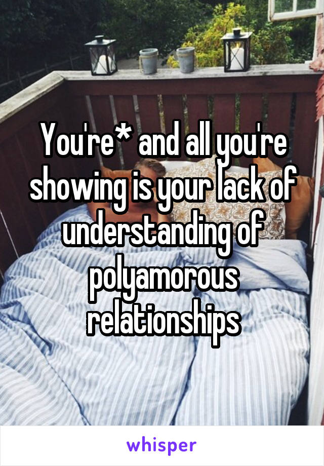 You're* and all you're showing is your lack of understanding of polyamorous relationships