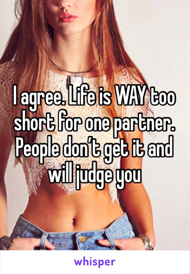 I agree. Life is WAY too short for one partner. People don’t get it and will judge you 