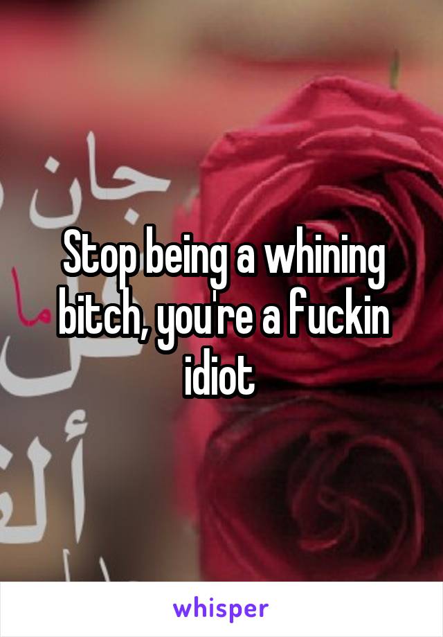 Stop being a whining bitch, you're a fuckin idiot 