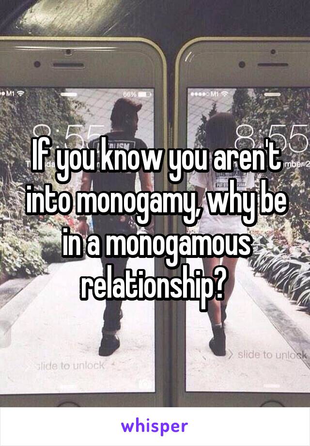 If you know you aren't into monogamy, why be in a monogamous relationship? 