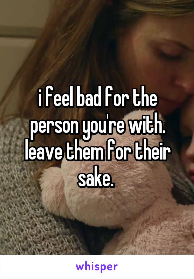 i feel bad for the person you're with. leave them for their sake. 