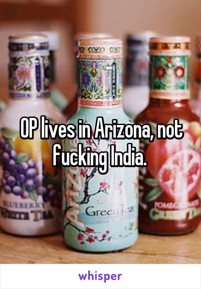 OP lives in Arizona, not fucking India. 