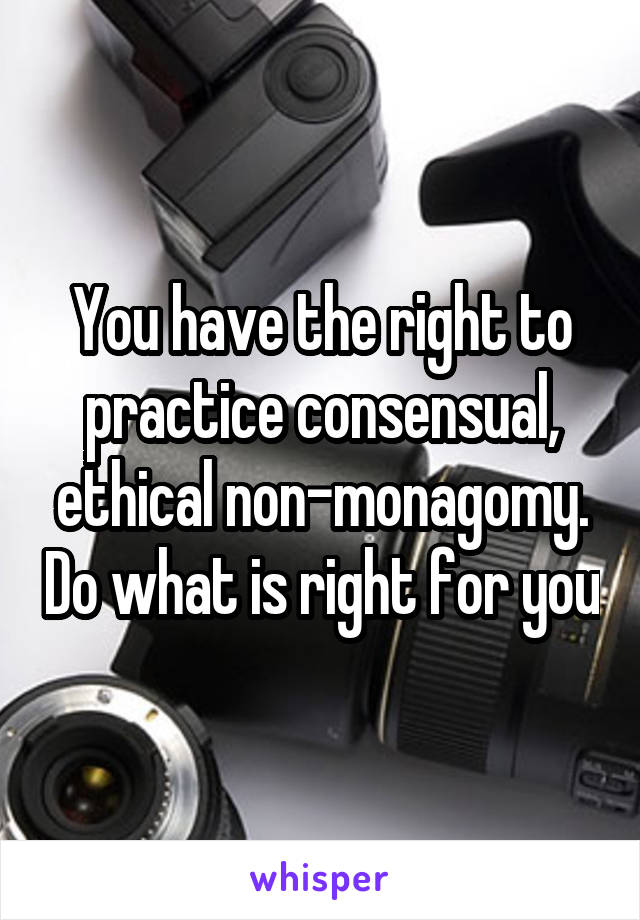 You have the right to practice consensual, ethical non-monagomy. Do what is right for you