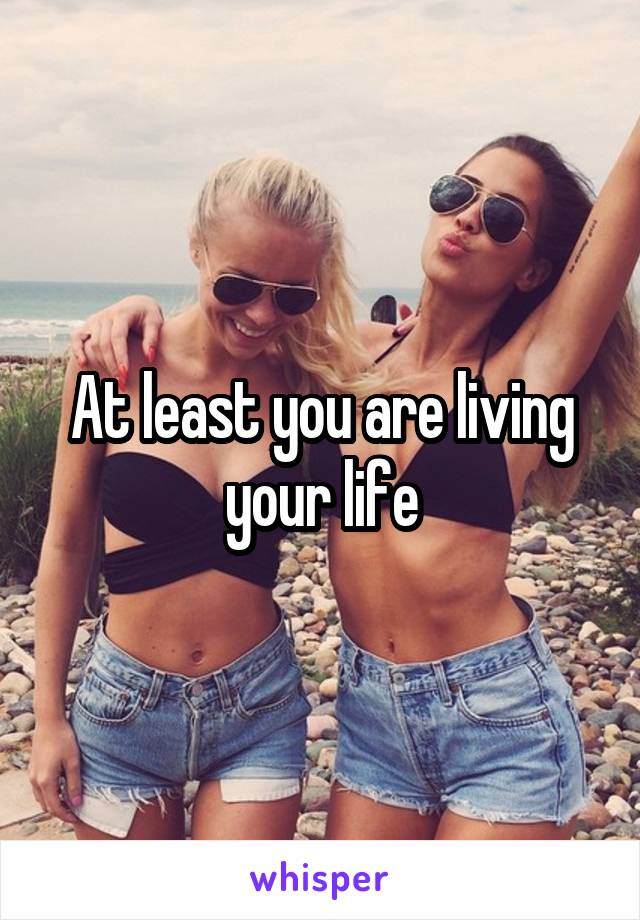 At least you are living your life