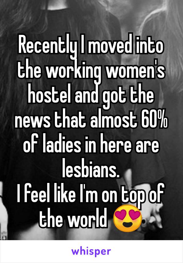 Recently I moved into the working women's hostel and got the news that almost 60% of ladies in here are lesbians.
I feel like I'm on top of the world 😍