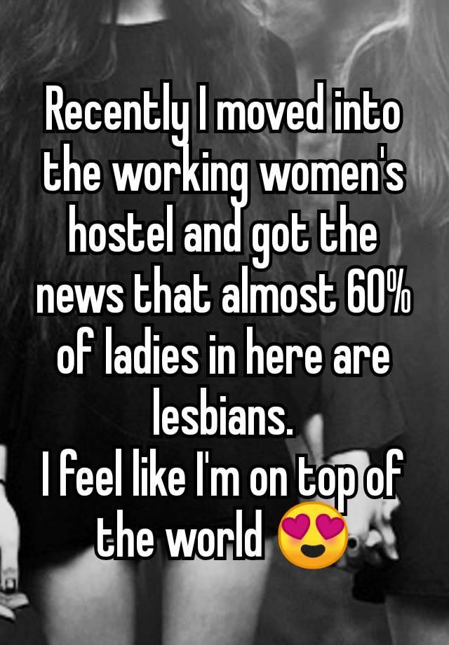 Recently I moved into the working women's hostel and got the news that almost 60% of ladies in here are lesbians.
I feel like I'm on top of the world 😍