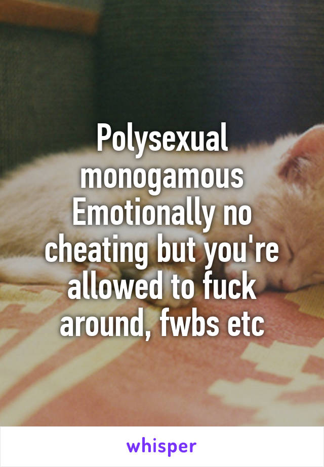 Polysexual monogamous
Emotionally no cheating but you're allowed to fuck around, fwbs etc