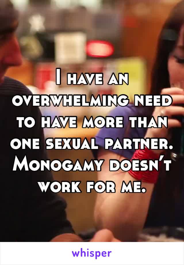 I have an overwhelming need to have more than one sexual partner. Monogamy doesn’t work for me.