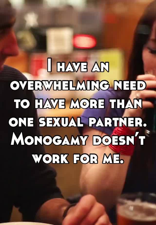 I have an overwhelming need to have more than one sexual partner. Monogamy doesn’t work for me.