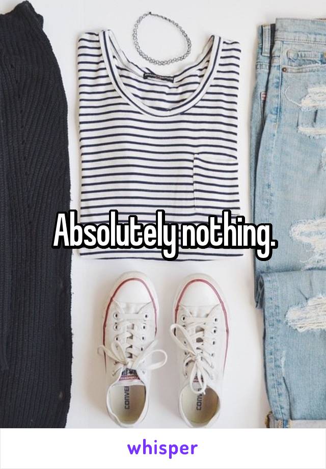 Absolutely nothing.