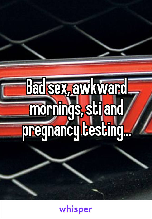 Bad sex, awkward mornings, sti and pregnancy testing...