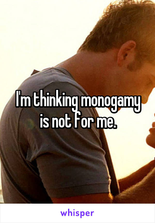 I'm thinking monogamy is not for me.