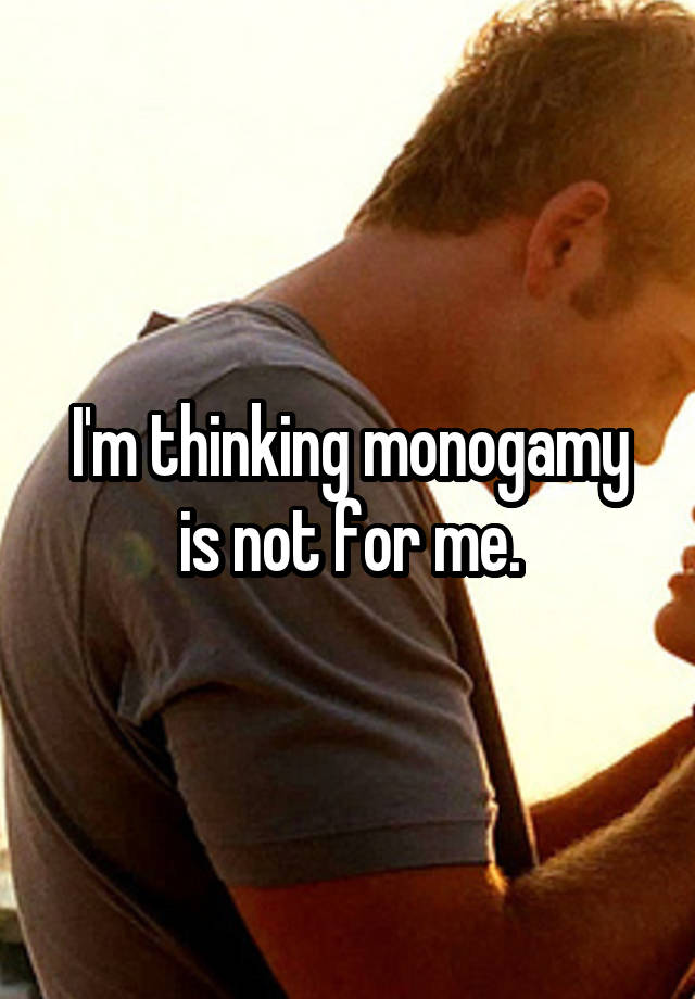 I'm thinking monogamy is not for me.
