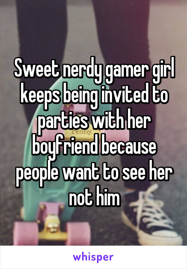 Sweet nerdy gamer girl keeps being invited to parties with her boyfriend because people want to see her not him