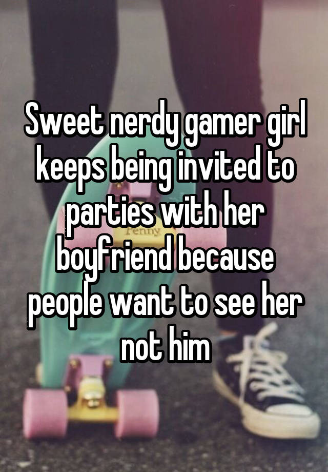 Sweet nerdy gamer girl keeps being invited to parties with her boyfriend because people want to see her not him